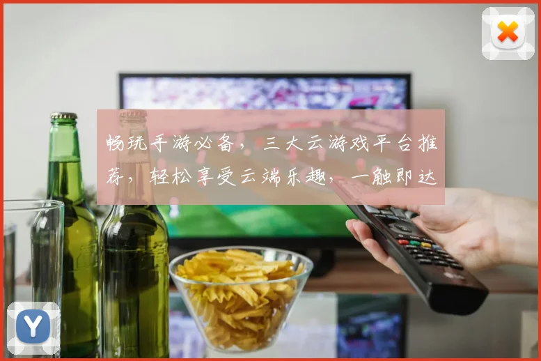 畅玩手游必备，三大云游戏平台推荐，轻松享受云端乐趣，一触即达