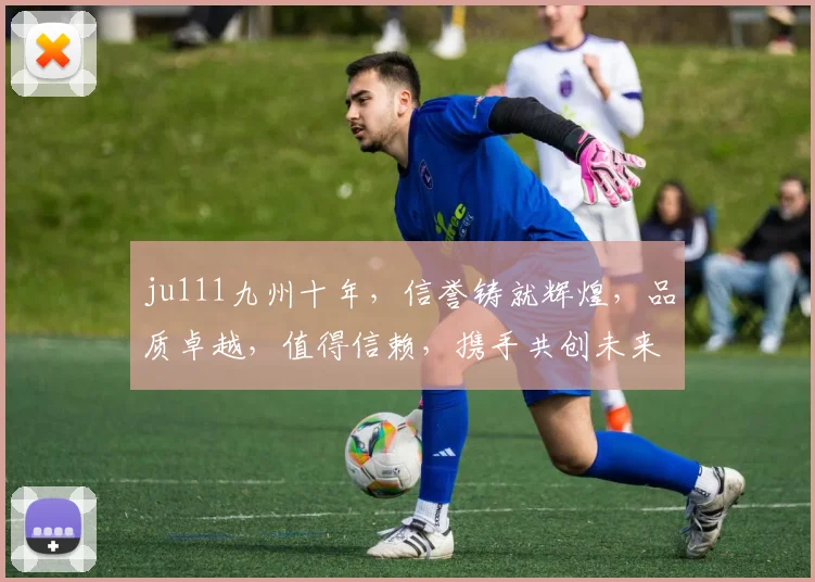ju111九州十年，信誉铸就辉煌，品质卓越，值得信赖，携手共创未来。