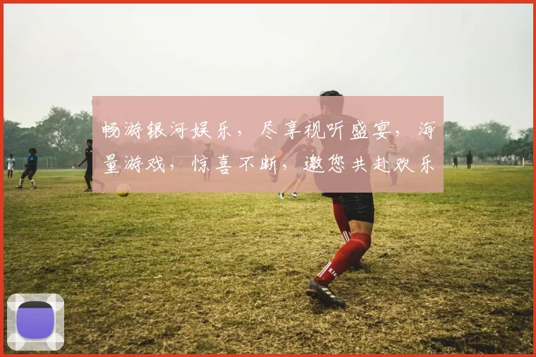 畅游银河娱乐，尽享视听盛宴，海量游戏，惊喜不断，邀您共赴欢乐之旅，体验非凡娱乐