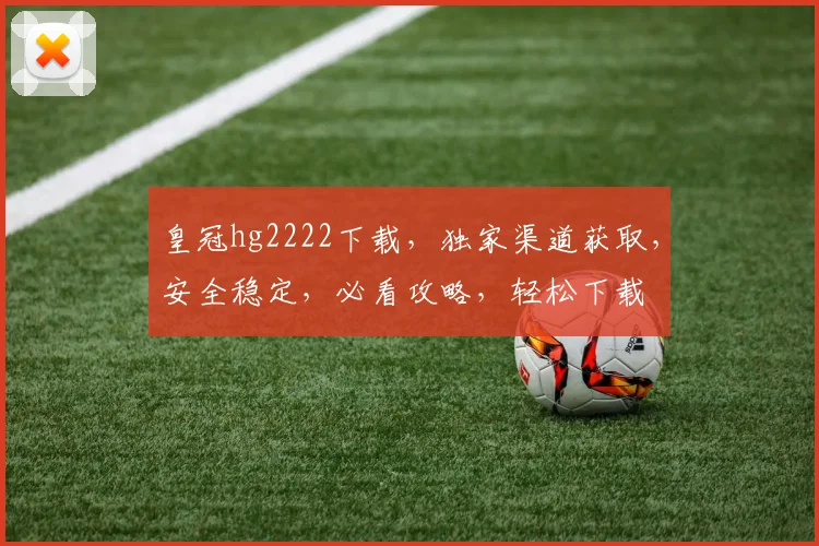 皇冠hg2222下载，独家渠道获取，安全稳定，必看攻略，轻松下载