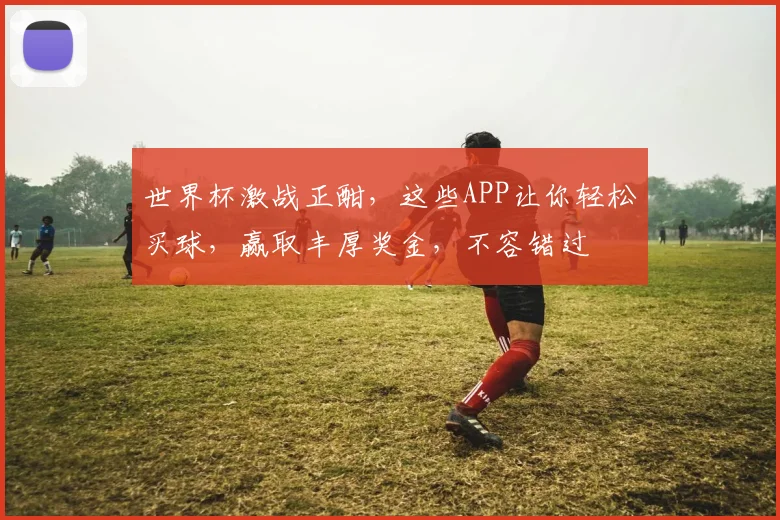 世界杯激战正酣，这些APP让你轻松买球，赢取丰厚奖金，不容错过