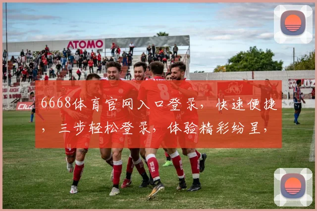 6668体育官网入口登录，快速便捷，三步轻松登录，体验精彩纷呈，不容错过