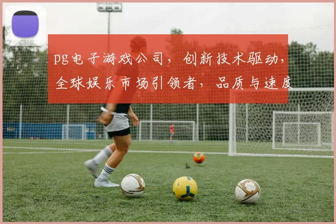 pg电子游戏公司，创新技术驱动，全球娱乐市场引领者，品质与速度共融发展