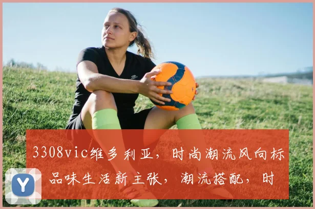 3308vic维多利亚，时尚潮流风向标，品味生活新主张，潮流搭配，时尚圈必备