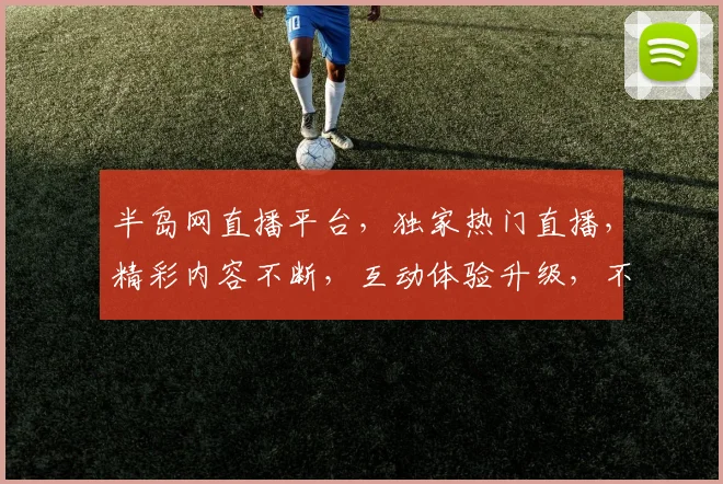 半岛网直播平台，独家热门直播，精彩内容不断，互动体验升级，不容错过