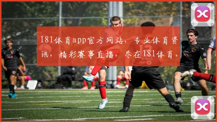 181体育app官方网站，专业体育资讯，精彩赛事直播，尽在181体育，体验非凡