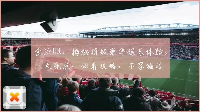 金沙UR，揭秘顶级奢华娱乐体验，三大亮点，必看攻略，不容错过
