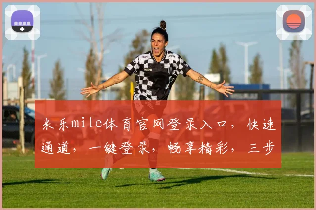 米乐mile体育官网登录入口，快速通道，一键登录，畅享精彩，三步直达